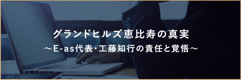 グランドヒルズ恵比寿の真実～E-as代表・工藤知行の責任と覚悟～